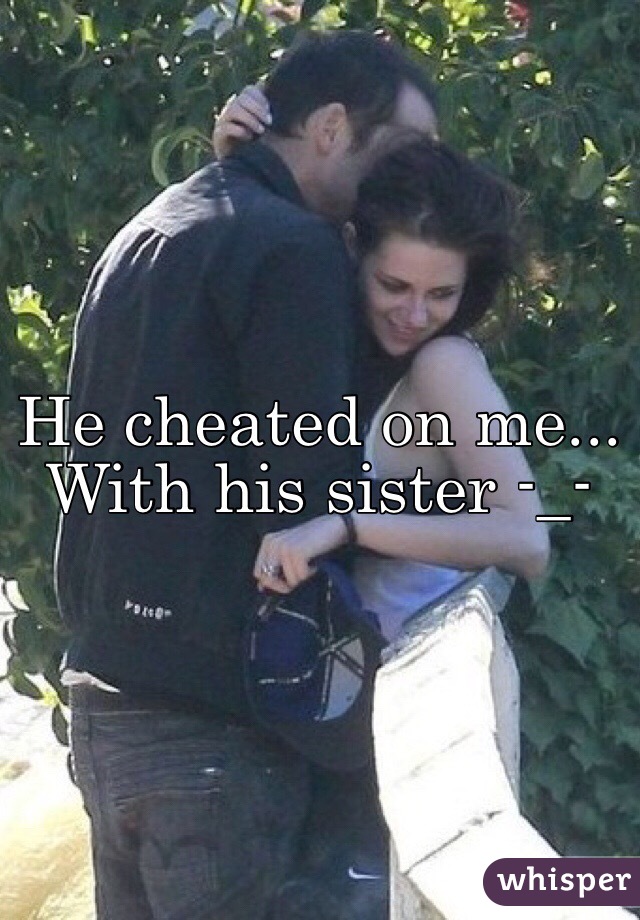 He cheated on me... With his sister -_-