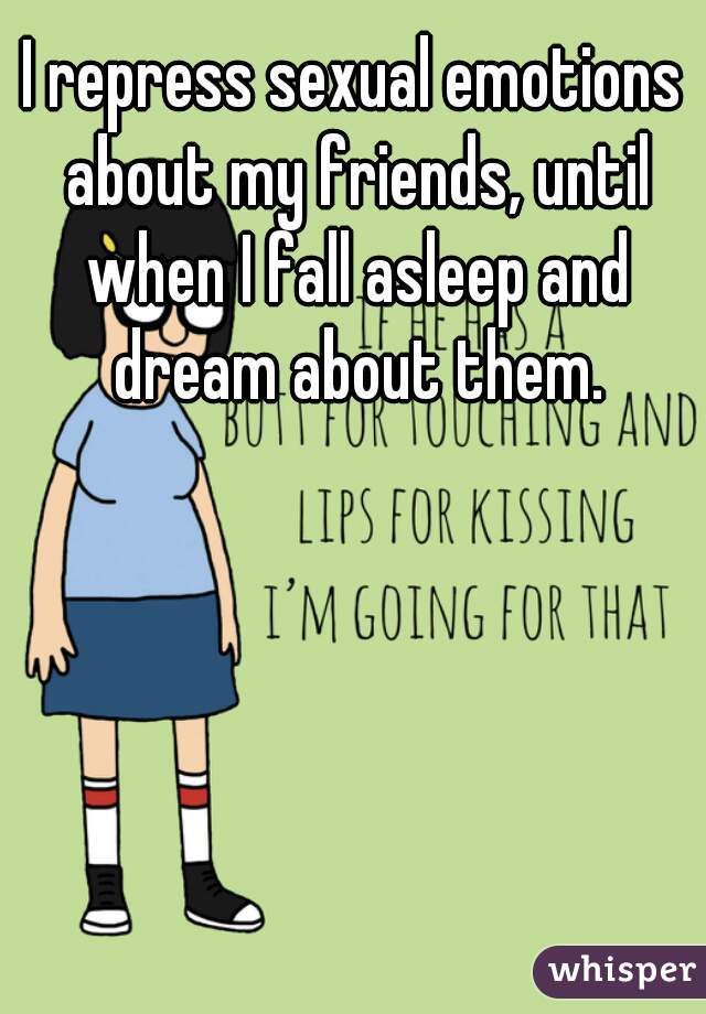 I repress sexual emotions about my friends, until when I fall asleep and dream about them.