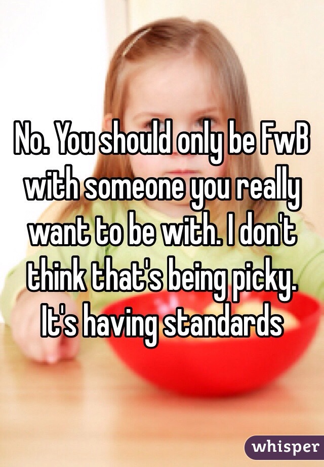 No. You should only be FwB with someone you really want to be with. I don't think that's being picky. It's having standards 