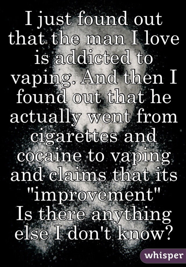 I just found out that the man I love is addicted to vaping. And then I found out that he actually went from cigarettes and cocaine to vaping and claims that its "improvement"
Is there anything else I don't know?