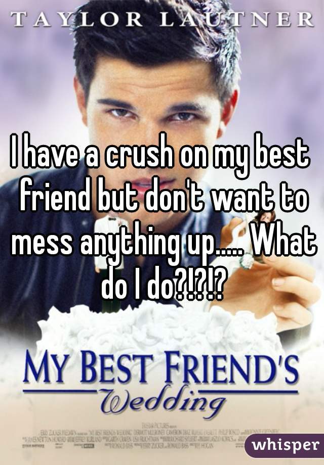 I have a crush on my best friend but don't want to mess anything up..... What do I do?!?!?