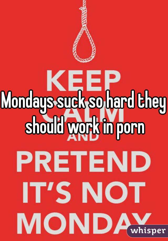 Mondays suck so hard they should work in porn