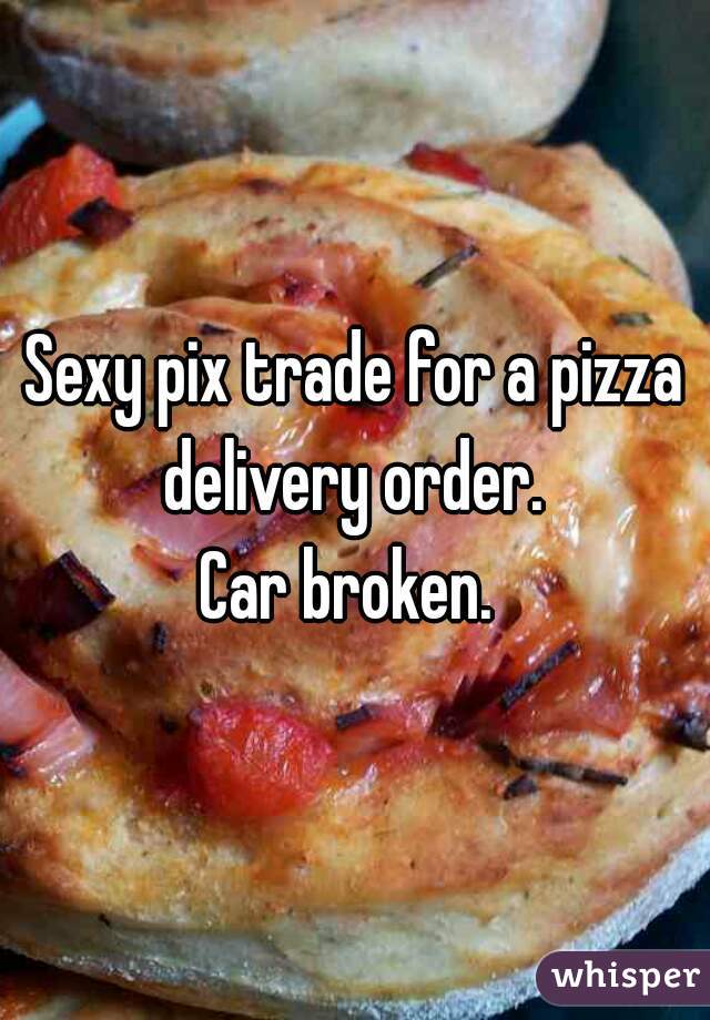 Sexy pix trade for a pizza delivery order. 
Car broken. 