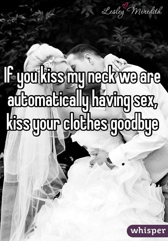 If you kiss my neck we are automatically having sex, kiss your clothes goodbye