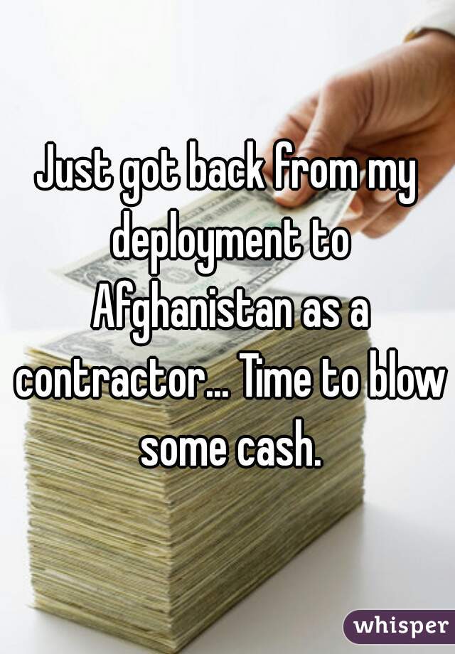 Just got back from my deployment to Afghanistan as a contractor... Time to blow some cash.