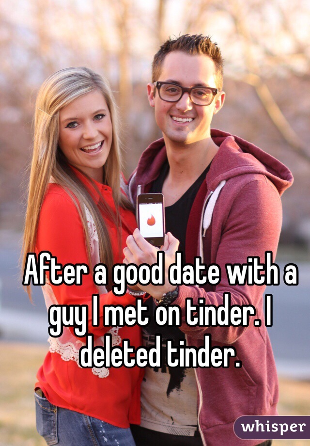 After a good date with a guy I met on tinder. I deleted tinder.