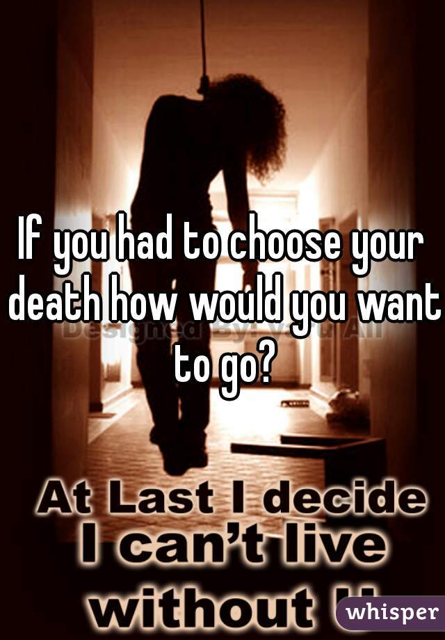 If you had to choose your death how would you want to go?