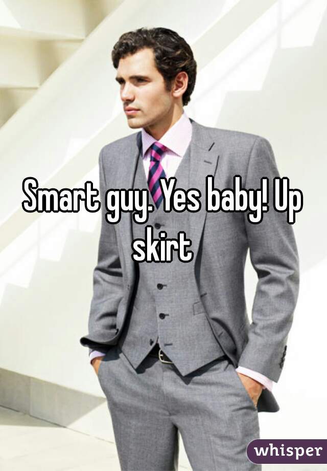 Smart guy. Yes baby! Up skirt 