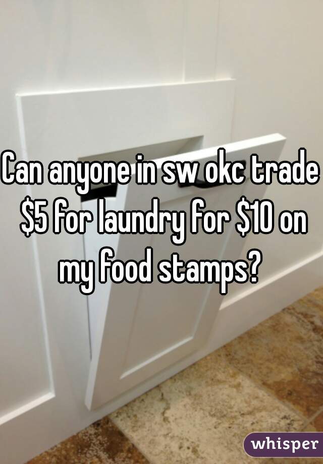 Can anyone in sw okc trade $5 for laundry for $10 on my food stamps? 