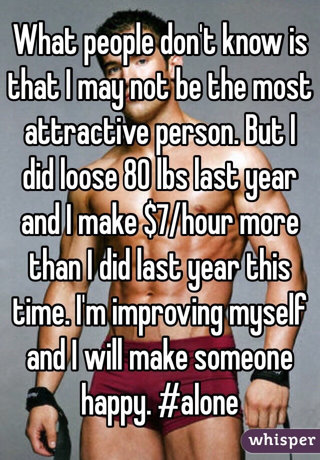 What people don't know is that I may not be the most attractive person. But I did loose 80 lbs last year and I make $7/hour more than I did last year this time. I'm improving myself and I will make someone happy. #alone