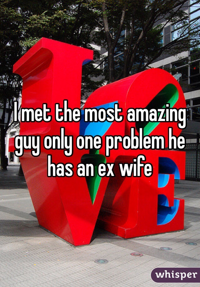 I met the most amazing guy only one problem he has an ex wife