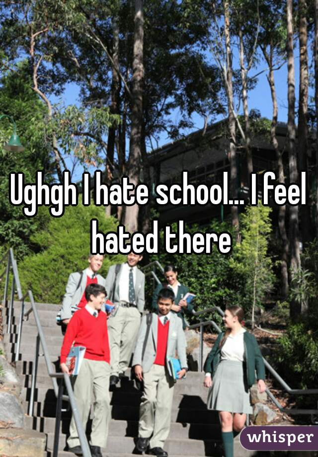 Ughgh I hate school... I feel hated there