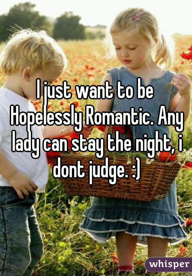 I just want to be Hopelessly Romantic. Any lady can stay the night, i dont judge. :)