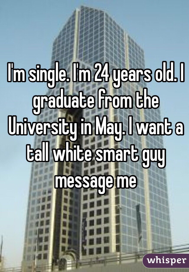 I'm single. I'm 24 years old. I graduate from the University in May. I want a tall white smart guy message me