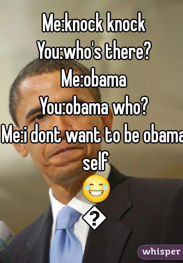 Me:knock knock
You:who's there?
Me:obama
You:obama who?
Me:i dont want to be obama self 😂😂