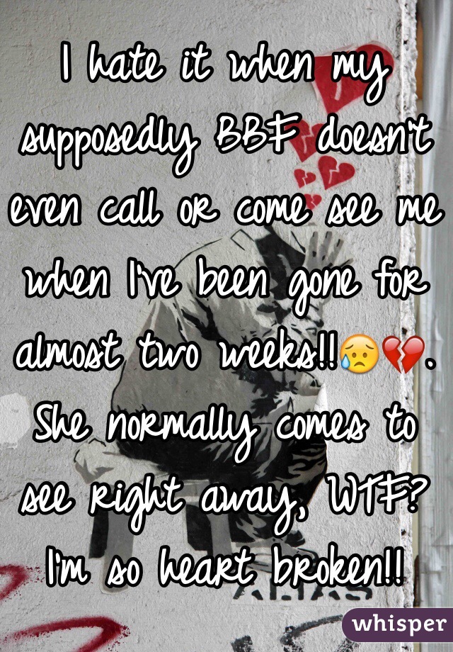 I hate it when my supposedly BBF doesn't even call or come see me when I've been gone for almost two weeks!!😥💔. She normally comes to see right away, WTF? I'm so heart broken!! 