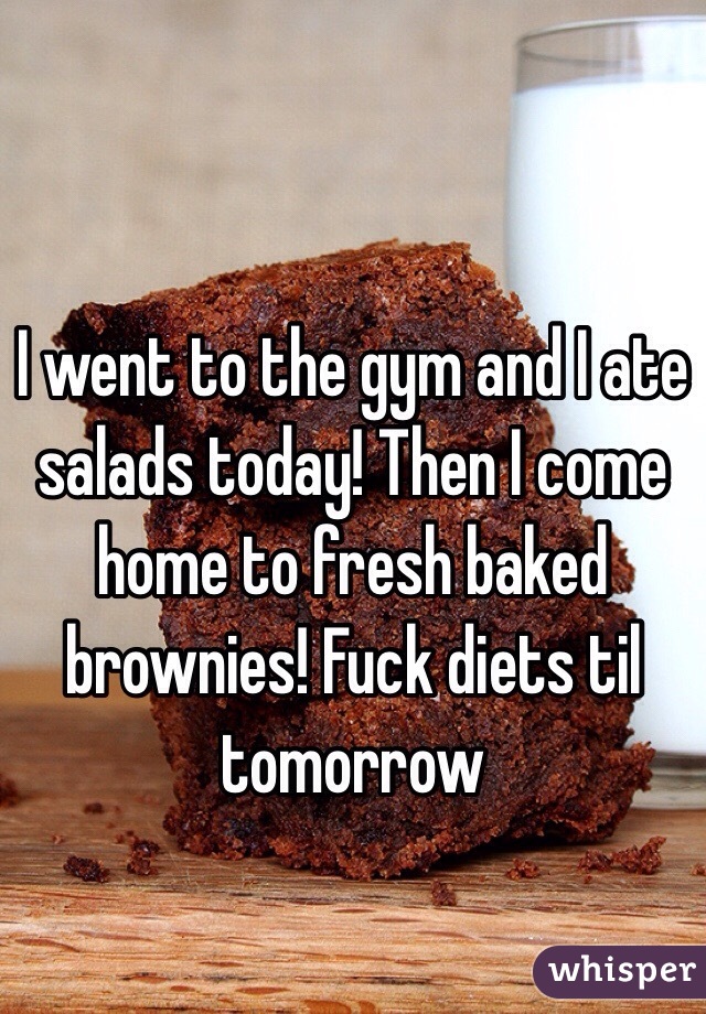 I went to the gym and I ate salads today! Then I come home to fresh baked brownies! Fuck diets til tomorrow