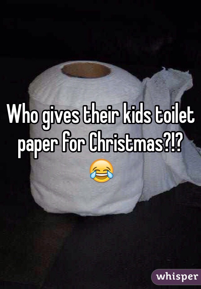 Who gives their kids toilet paper for Christmas?!? 😂