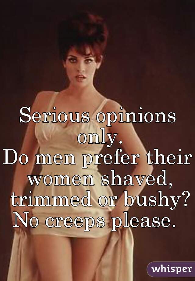 Serious opinions only.
Do men prefer their women shaved, trimmed or bushy?
No creeps please. 