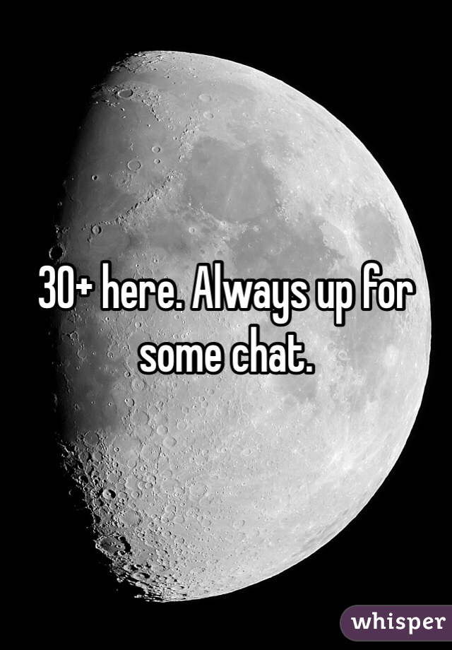 30+ here. Always up for some chat. 