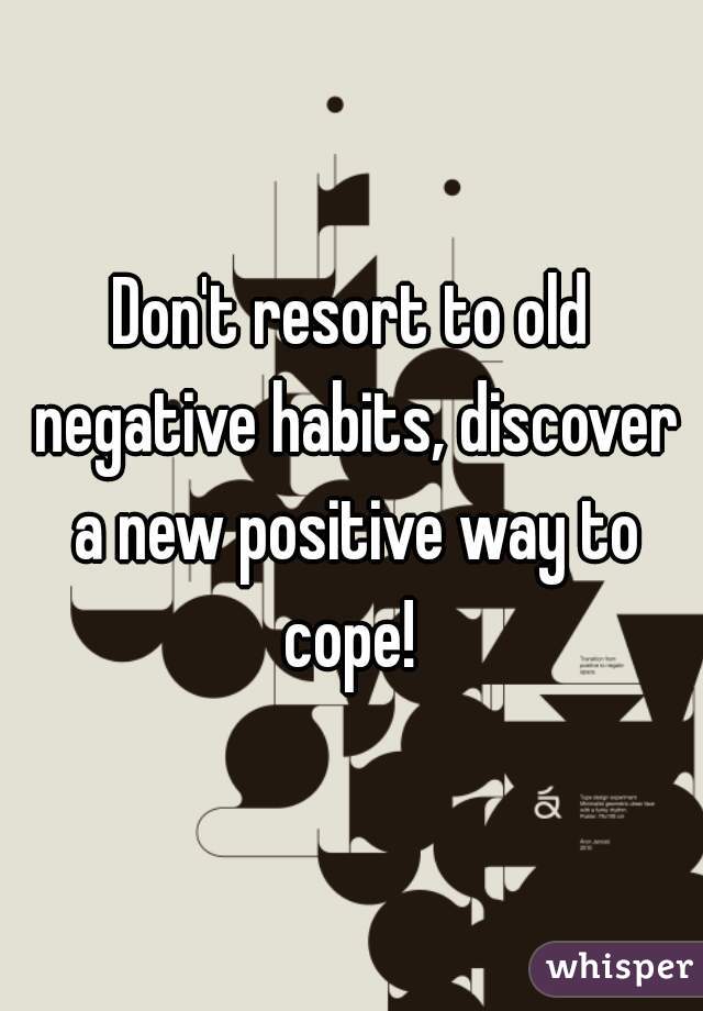 Don't resort to old negative habits, discover a new positive way to cope! 