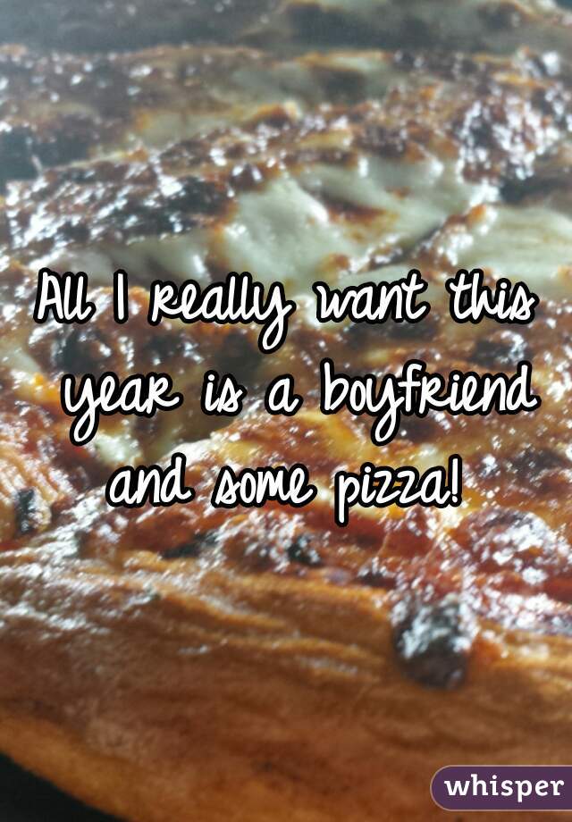 All I really want this year is a boyfriend and some pizza! 