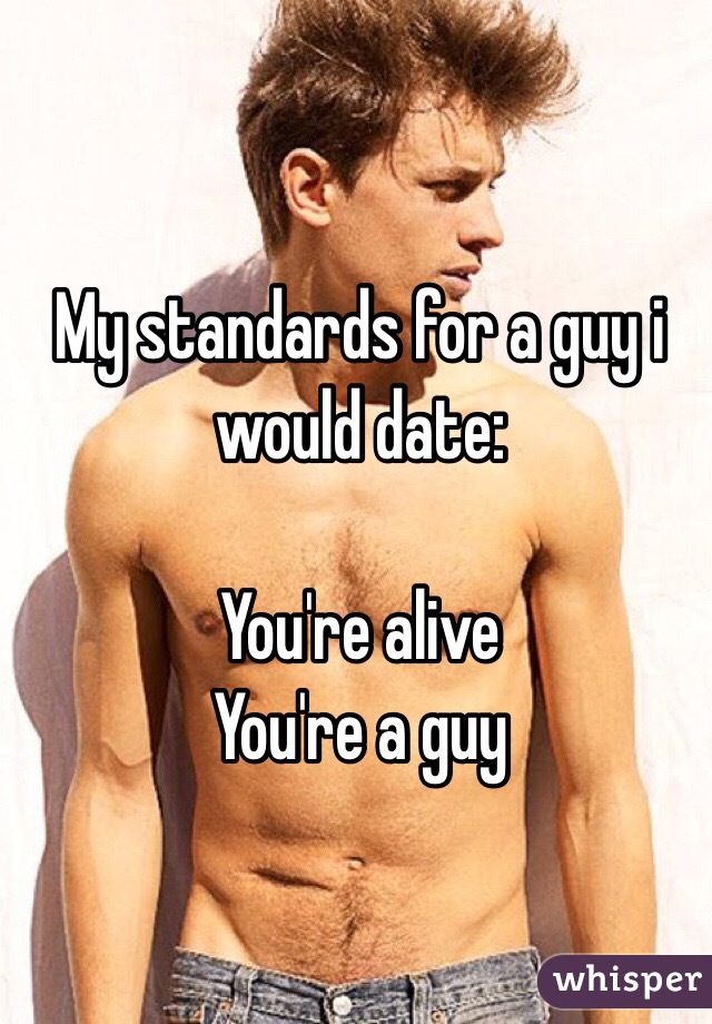 My standards for a guy i would date:

You're alive
You're a guy