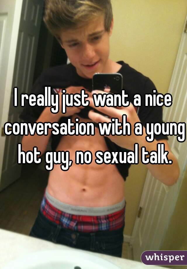 I really just want a nice conversation with a young hot guy, no sexual talk.