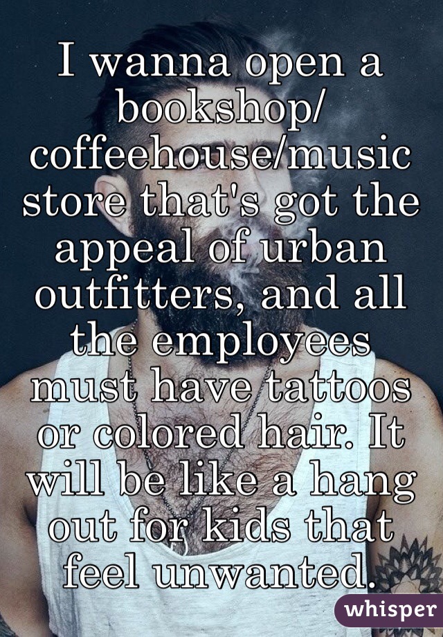 I wanna open a bookshop/coffeehouse/music store that's got the appeal of urban outfitters, and all the employees must have tattoos or colored hair. It will be like a hang out for kids that feel unwanted.