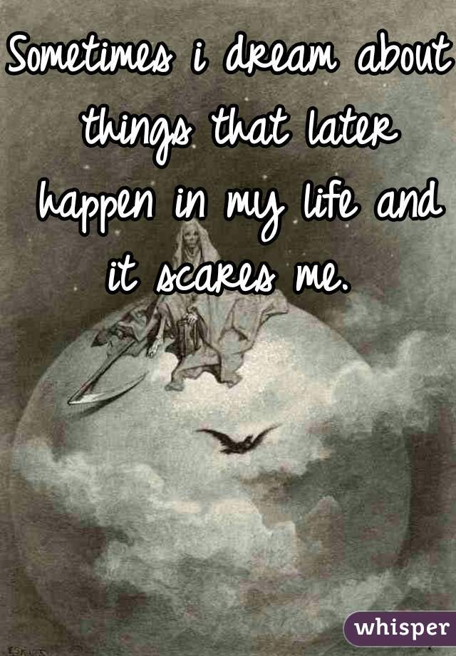 Sometimes i dream about things that later happen in my life and it scares me. 