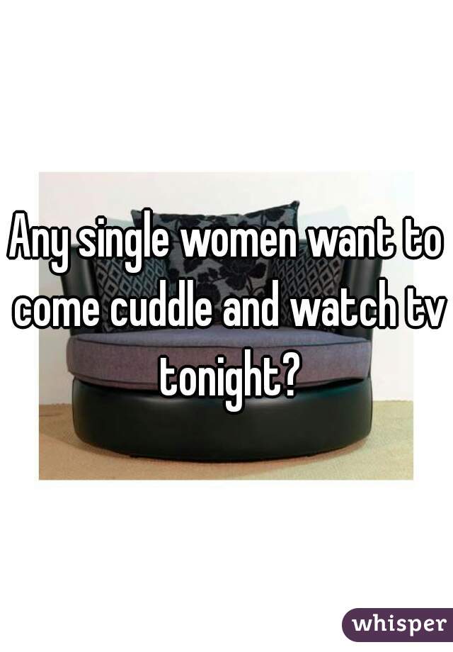 Any single women want to come cuddle and watch tv tonight?