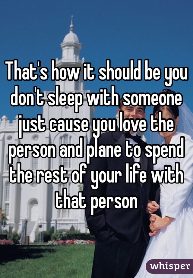 That's how it should be you don't sleep with someone just cause you love the person and plane to spend the rest of your life with that person