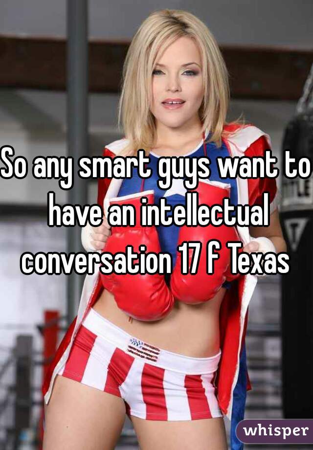 So any smart guys want to have an intellectual conversation 17 f Texas 