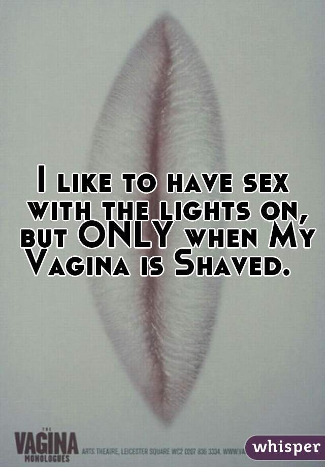 I like to have sex with the lights on, but ONLY when My Vagina is Shaved.  