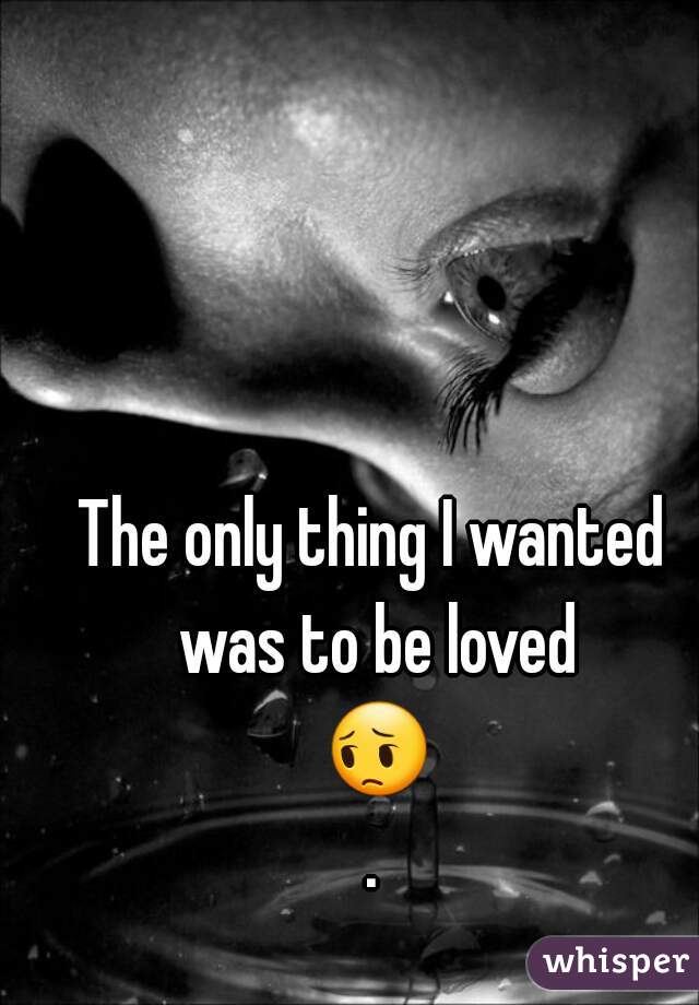 The only thing I wanted was to be loved 😔.