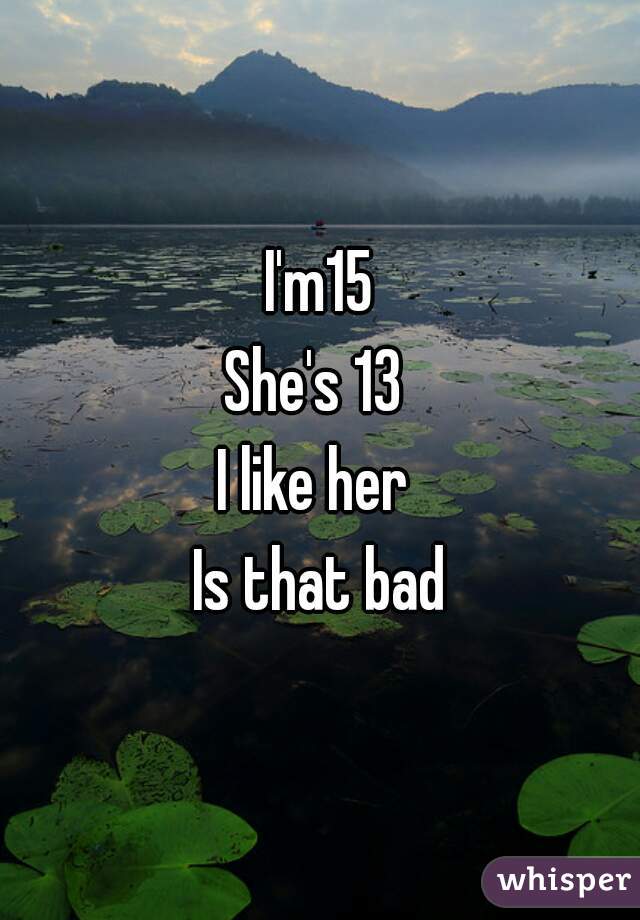 I'm15
She's 13 
I like her 
Is that bad