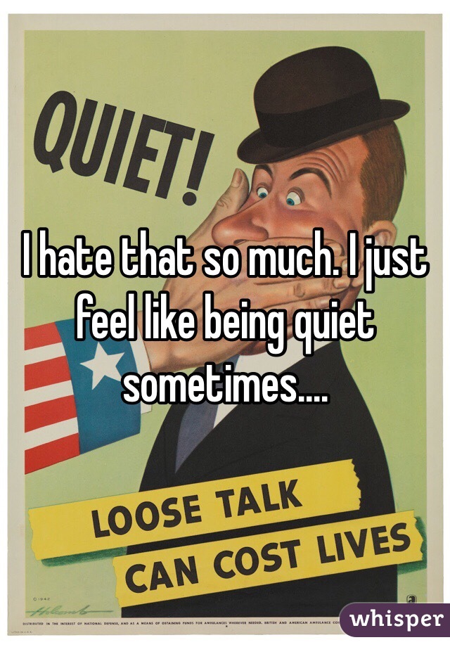 I hate that so much. I just feel like being quiet sometimes....