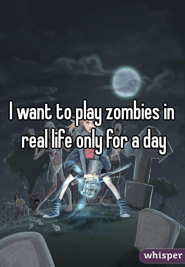 I want to play zombies in real life only for a day