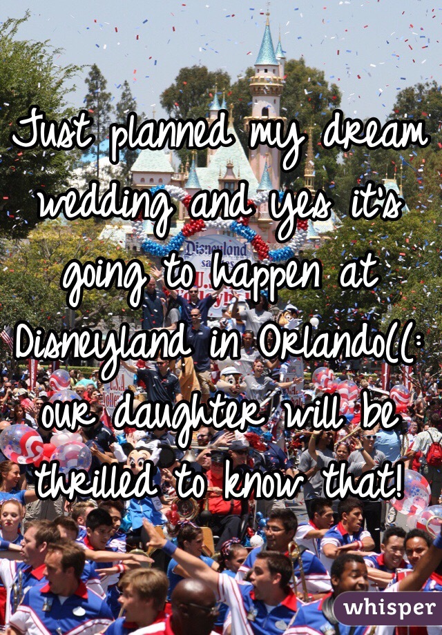 Just planned my dream wedding and yes it's going to happen at Disneyland in Orlando((: our daughter will be thrilled to know that! 