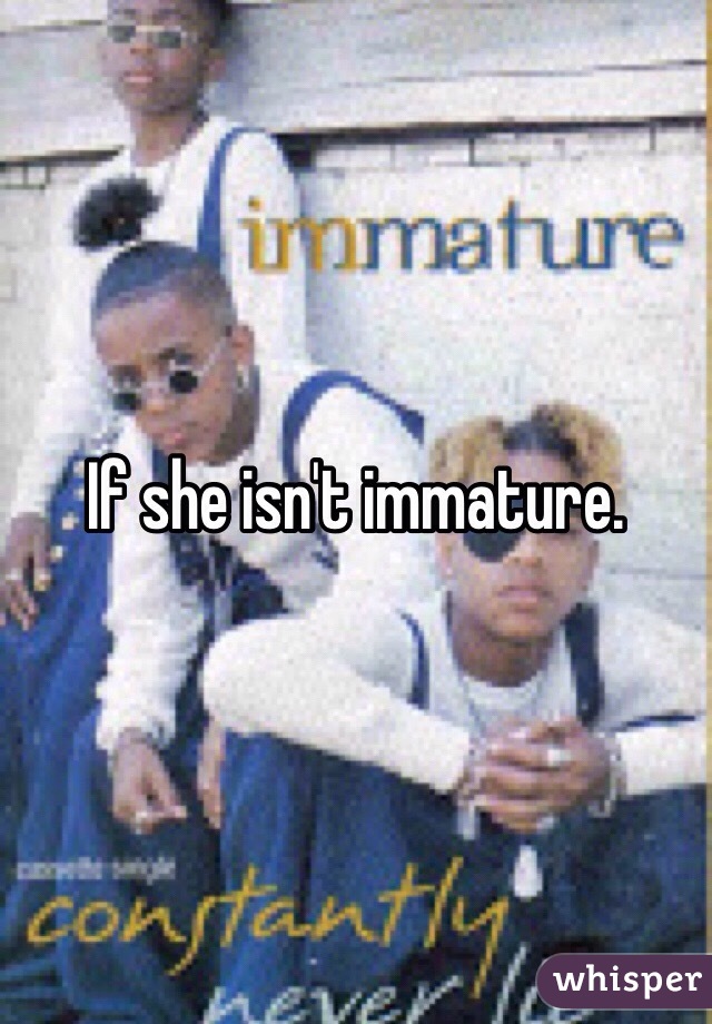 If she isn't immature.