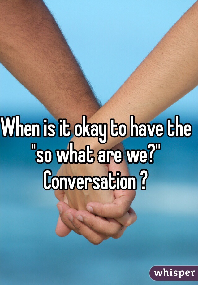 When is it okay to have the "so what are we?" Conversation ? 