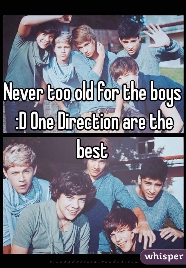 Never too old for the boys :D One Direction are the best 