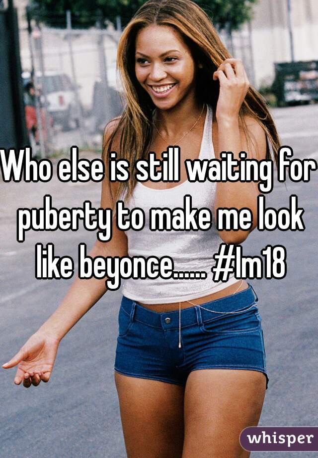 Who else is still waiting for puberty to make me look like beyonce...... #Im18