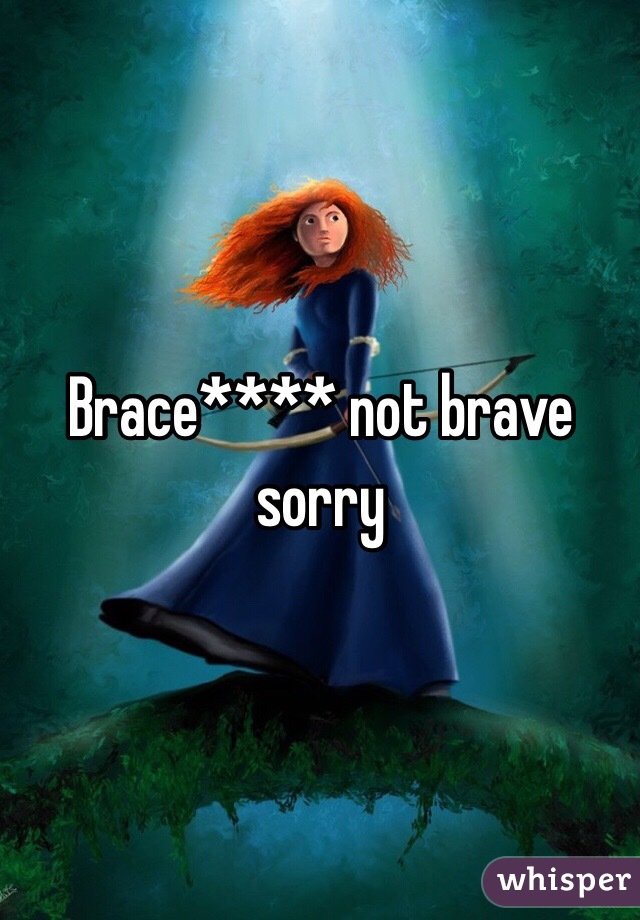 Brace**** not brave sorry