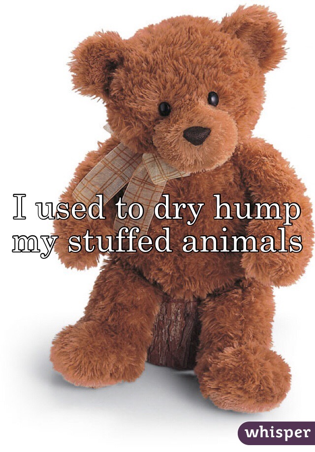 I used to dry hump my stuffed animals 