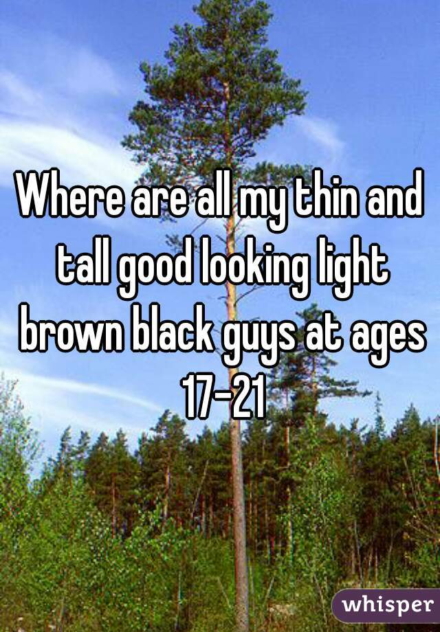 Where are all my thin and tall good looking light brown black guys at ages 17-21