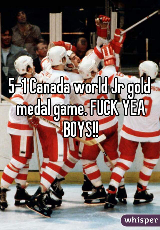 5-1 Canada world Jr gold medal game. FUCK YEA BOYS!!
