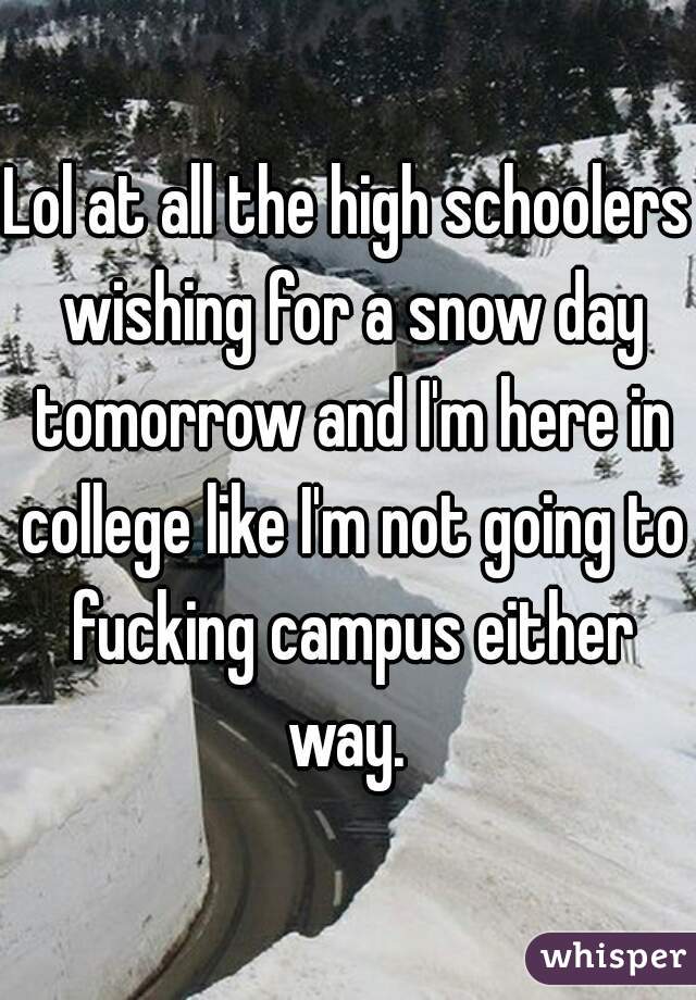 Lol at all the high schoolers wishing for a snow day tomorrow and I'm here in college like I'm not going to fucking campus either way. 