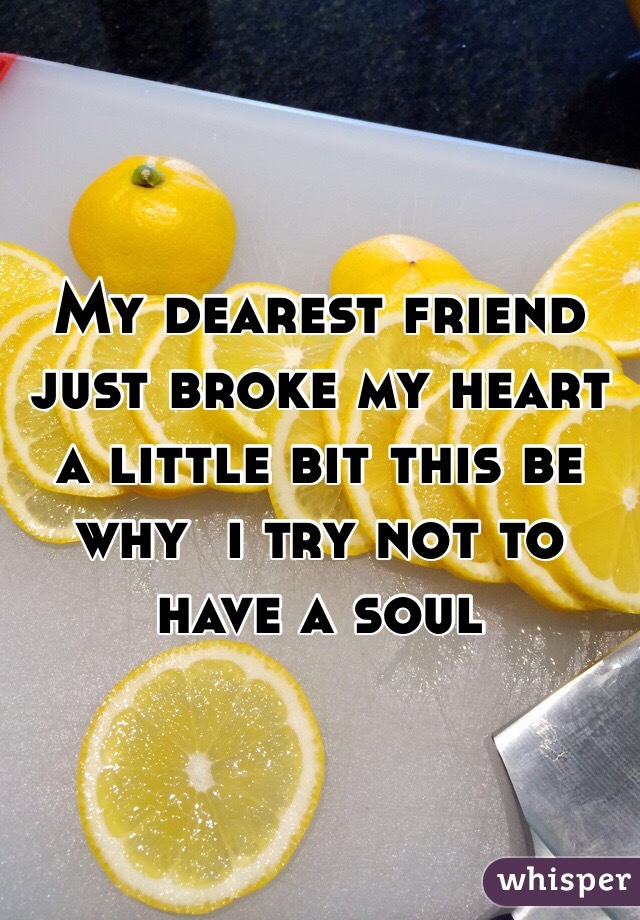 My dearest friend just broke my heart a little bit this be why  i try not to have a soul