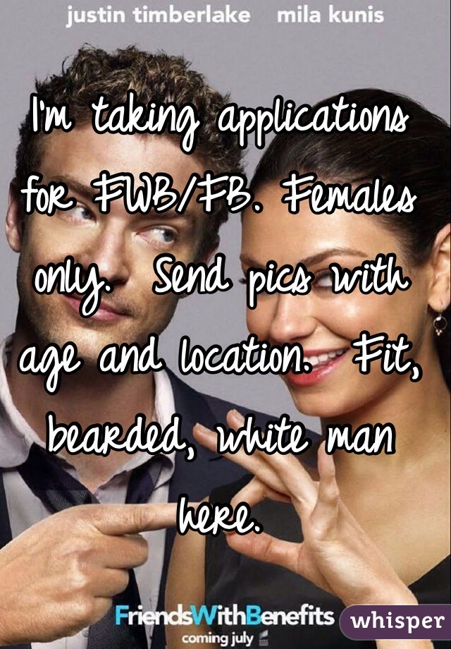 I'm taking applications for FWB/FB. Females only.  Send pics with age and location.  Fit, bearded, white man here. 